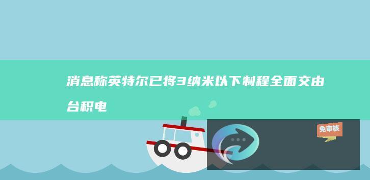 消息称英特尔已将3纳米以下制程全面交由台积电代工，全球裁员15%以求扭转颓势